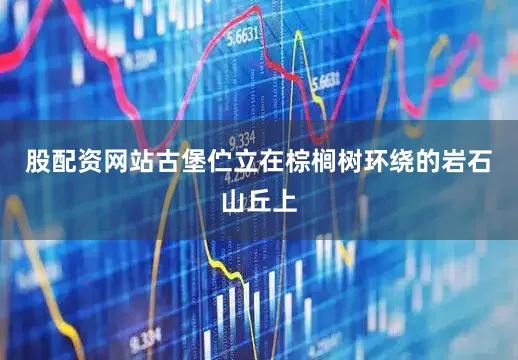 股配资网站古堡伫立在棕榈树环绕的岩石山丘上