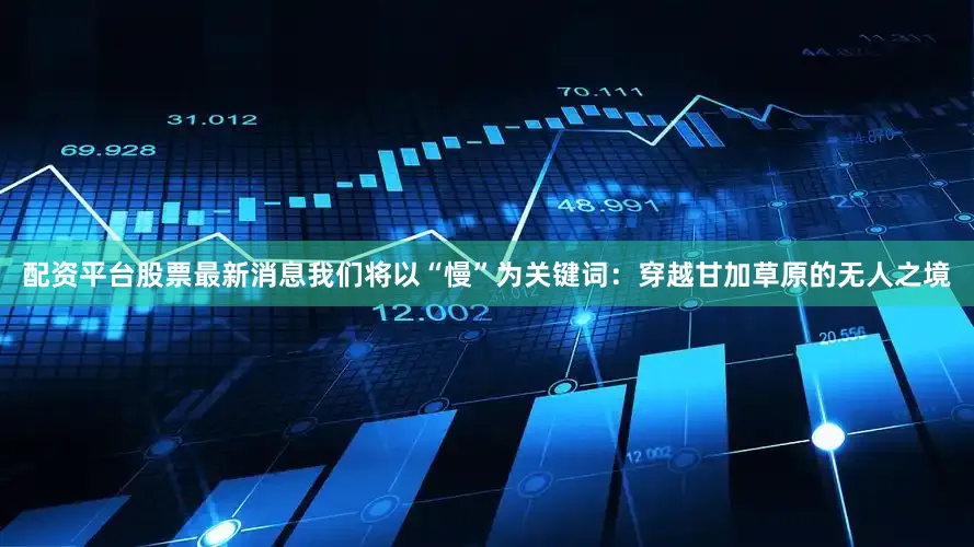配资平台股票最新消息我们将以“慢”为关键词：穿越甘加草原的无人之境