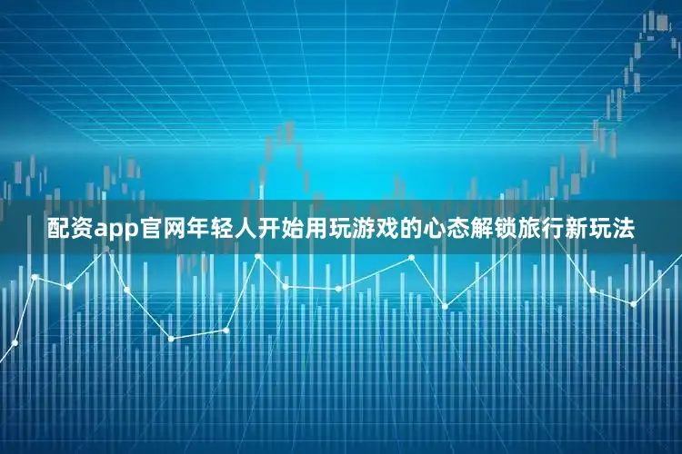 配资app官网年轻人开始用玩游戏的心态解锁旅行新玩法