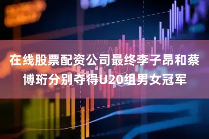在线股票配资公司最终李子昂和蔡博珩分别夺得U20组男女冠军