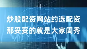 炒股配资网站约选配资那妥妥的就是大家闺秀