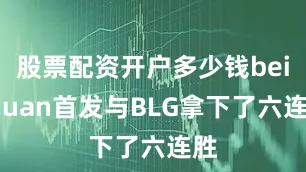股票配资开户多少钱beichuan首发与BLG拿下了六连胜