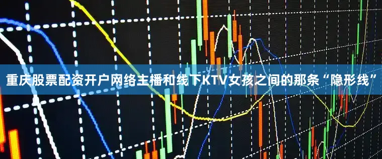 重庆股票配资开户网络主播和线下KTV女孩之间的那条“隐形线”