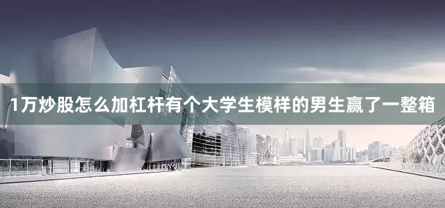1万炒股怎么加杠杆有个大学生模样的男生赢了一整箱