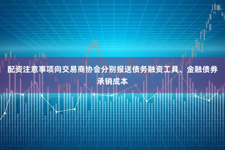 配资注意事项向交易商协会分别报送债务融资工具、金融债券承销成本