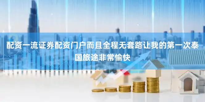 配资一流证券配资门户而且全程无套路让我的第一次泰国旅途非常愉快