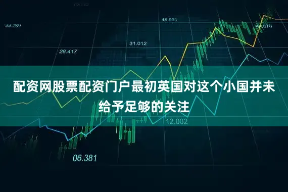 配资网股票配资门户最初英国对这个小国并未给予足够的关注