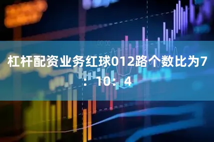 杠杆配资业务红球012路个数比为7：10：4