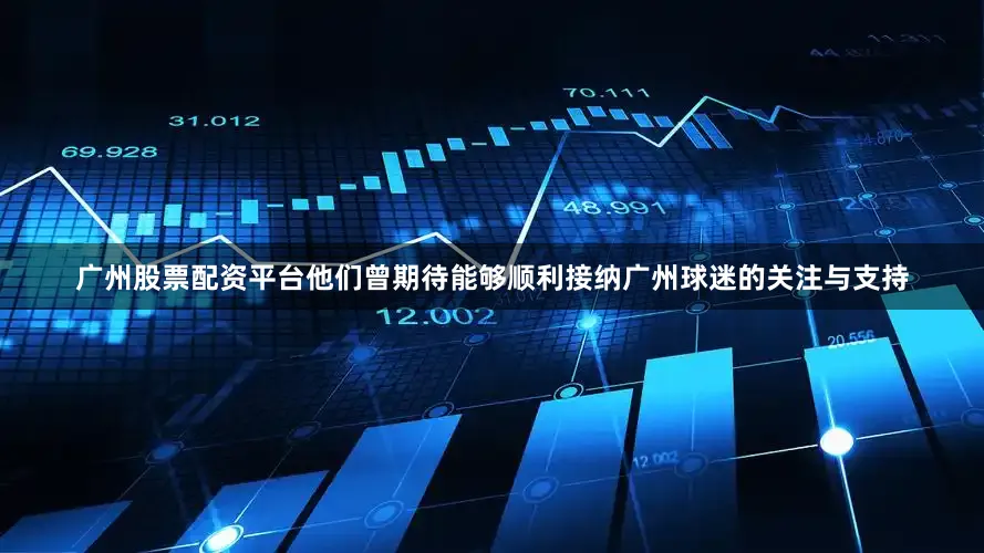 广州股票配资平台他们曾期待能够顺利接纳广州球迷的关注与支持