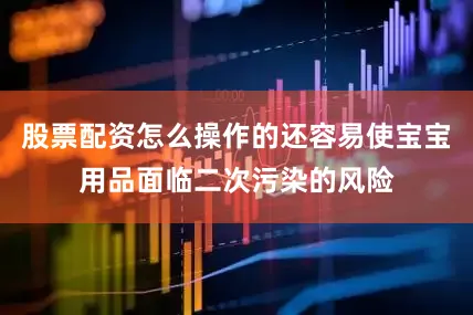 股票配资怎么操作的还容易使宝宝用品面临二次污染的风险