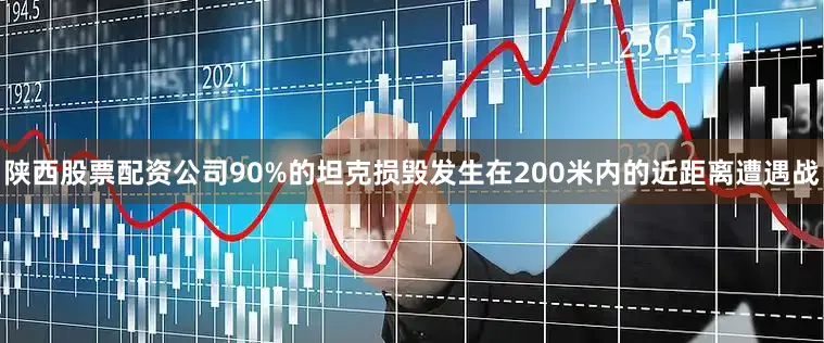 陕西股票配资公司90%的坦克损毁发生在200米内的近距离遭遇战