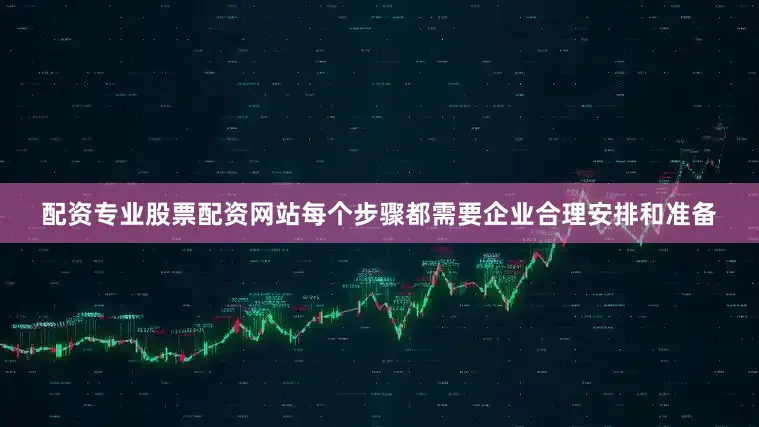 配资专业股票配资网站每个步骤都需要企业合理安排和准备