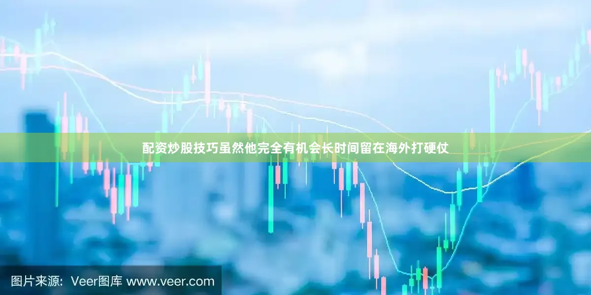 配资炒股技巧虽然他完全有机会长时间留在海外打硬仗